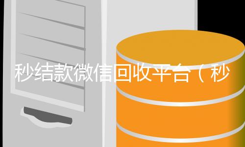 秒结款微信回收平微信账号回收首选台（秒结款微信回收平台是真的吗）