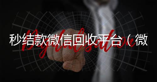 秒结款微信回微信号收购24小时收平台（微信回收平台）