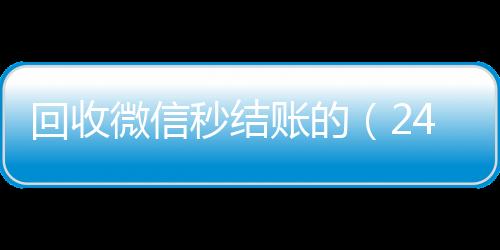 回收微信秒结账收微信号400至1000一个的（24小时在线回收vx）