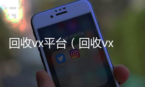 回收vx平正规出售微信号的平台台（回收vx号平台）