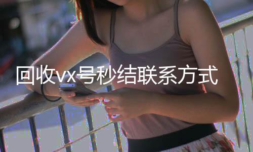回收vx号秒结联微信回收正规平台系方式（卖微信的正规交易平台）