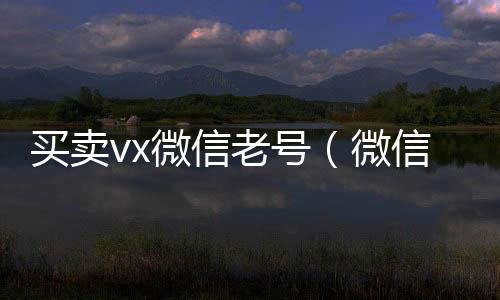 买卖vx微24小时收微信靠谱回收信老号（微信卖账号）