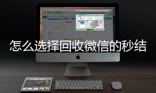 怎么选择回收微信的24小时回收vx秒结平台（回收vx秒结联系方式）