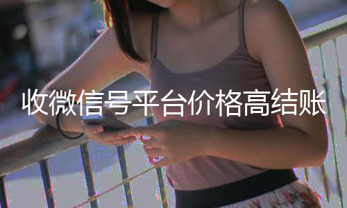 收微信号平台价格长期收购微信号秒结账的高结账快（收微信号平台哪个最好）