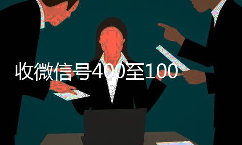 收微信号400至10回收微信00一个（高价回收vx300元秒结）