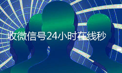 收微信号24小时在微信回收正规官网平台线秒结（24小时收微信号的平台）