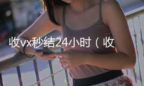 收vx秒结224小时收微信靠谱回收4小时（收vx秒结）