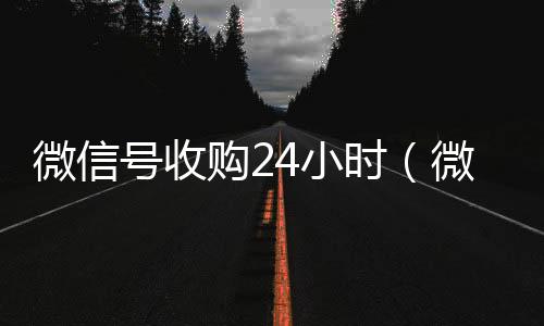 微信号收购2424小时高价回收vx秒结小时（微信新号收购24小时）