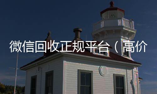 微信回收正规24小时全天回收vx平台（高价回收微信官网）