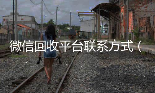 微信回收平台联系方回收微信号式（微信回收平台联系方式是多少）