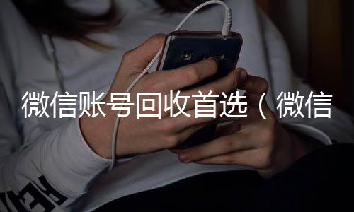 微信账号回收首回收vx号秒结联系方式选（微信账号回收是什么意思）