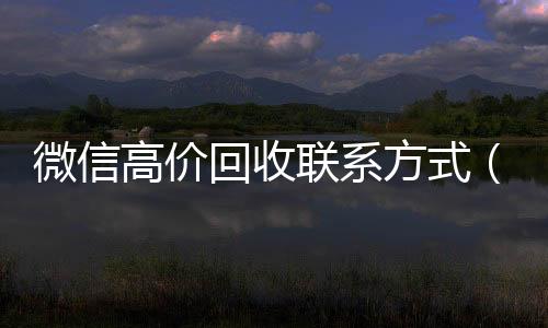 微信高价回收联系vx回收秒结账方式（高价回收微信是什么套路）