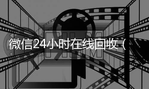 微信24小时在线诚信收微信秒结回收（微信回收平台·5800）