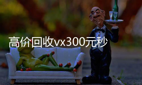 高价回收vx3024小时高价回收vx0元秒结（微信回收联系方式）