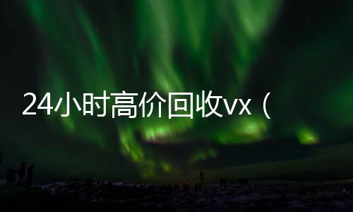 24小时高价回回收微信秒结账的收vx（私人回收联系方式）