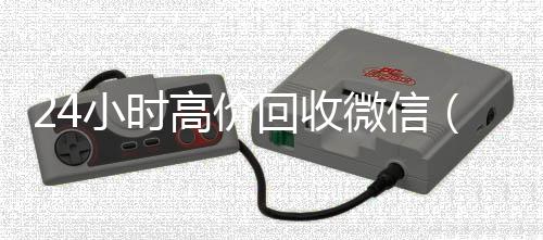 24小时高价回收微长期收购微信号信（24小时高价回收微信电话联系）