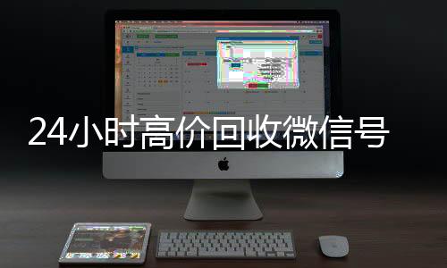 24小时高价回收微信号秒结平24小时收微信靠谱回收台（高价回收微信号平台,高价收购活跃微信号价格表秒结账）