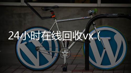 24小时在线回收收vx秒结24小时vx（卖微信的正规交易平台）